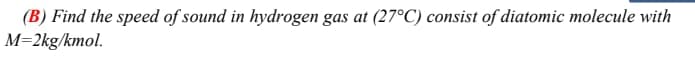 (B) Find the speed of sound in hydrogen gas at (27°C) consist of diatomic molecule with
M=2kg/kmol.
