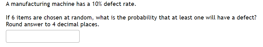 A manufacturing machine has a 10% defect rate.
If 6 items are chosen at random, what is the probability that at least one will have a defect?
Round answer to 4 decimal places.

