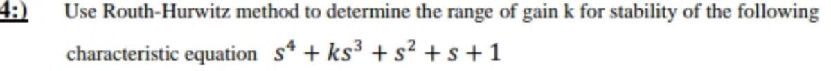 4:)
Use Routh-Hurwitz method to determine the range of gain k for stability of the following
characteristic equation s* + ks³ + s² + s+ 1
