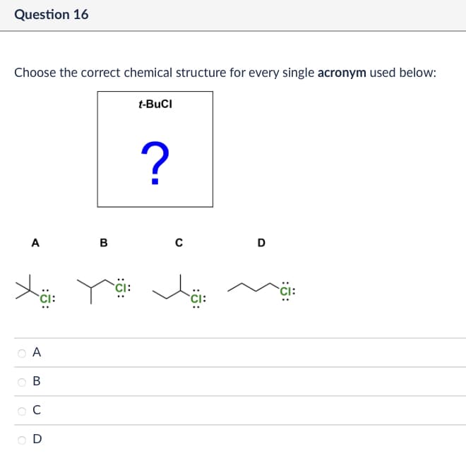 Question 16
Choose the correct chemical structure for every single acronym used below:
t-BuCI
?
A
B
с
D
A
B
C
D