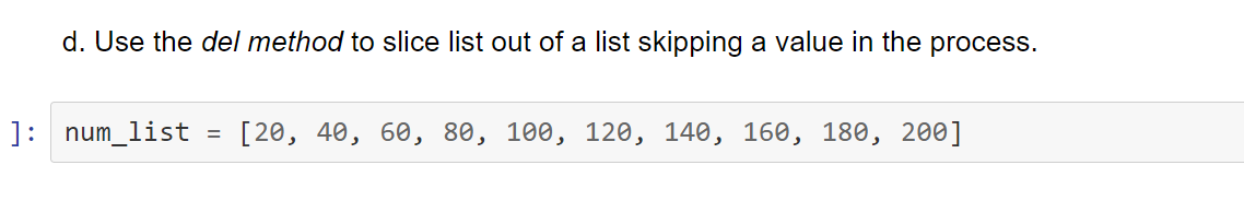 d. Use the del method to slice list out of a list skipping a value in the process.
]: num_list
[20, 40, 60, 80, 100, 120, 140, 160, 180, 200]
