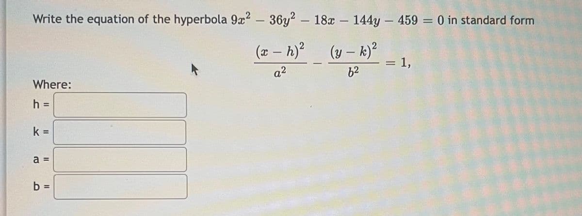 Write the equation of the hyperbola 9x² - 36y² - 18x - 144y - 459 = 0 in standard form
(x - h)²
(y - k)²
a²
62
Where:
h =
k=
a
JE
b =
= 1,