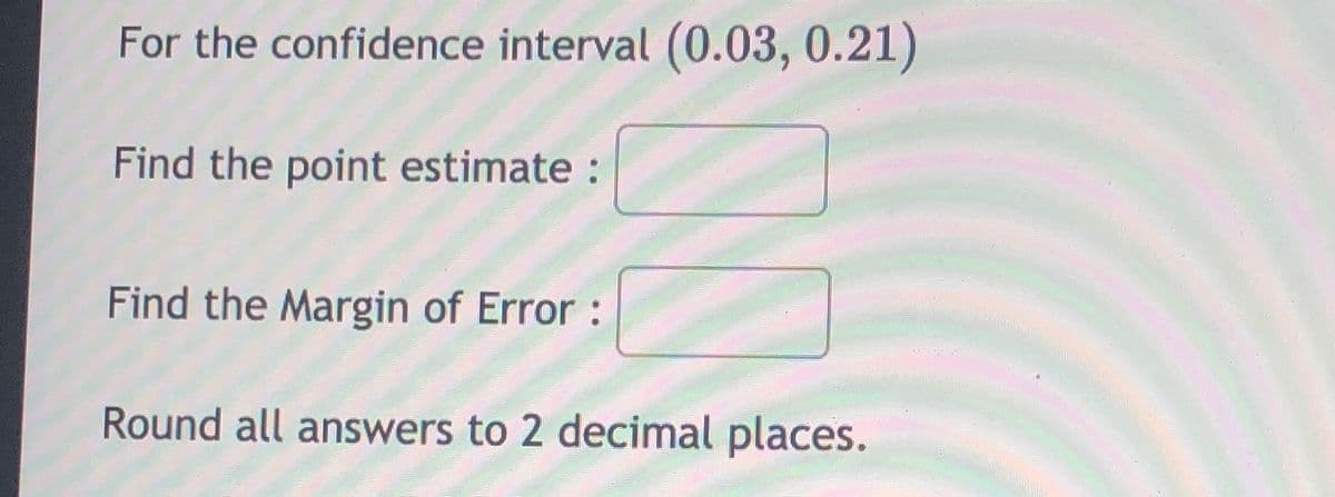 For the confidence interval (0.03, 0.21)
Find the point estimate:
Find the Margin of Error :
Round all answers to 2 decimal places.

