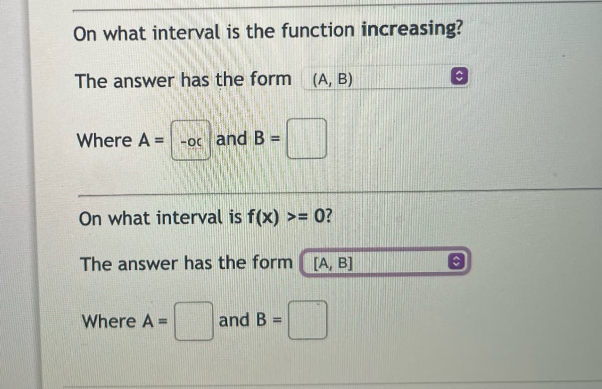 On what interval is the function increasing?
The answer has the form (A, B)
Where A =
-oc and B =
On what interval is f(x) >= 0?
The answer has the form [A, B]
Where A =
and B=
