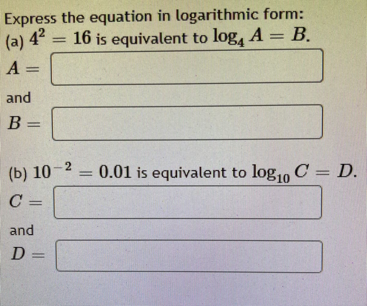 Express the equation in logarithmic form:
16 is equivalent to log₁ A = B.
4²
(a) 4
A=
and
B =
(b) 10
and
=
m
-2
desi
0.01 is equivalent to log₁0 C = D.