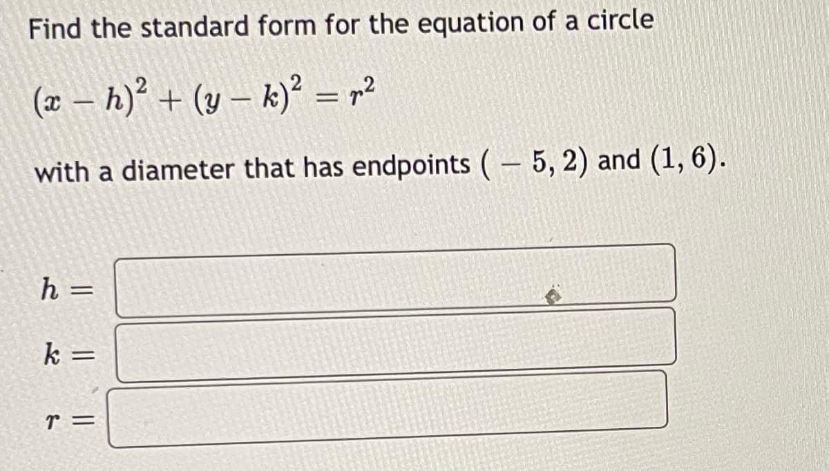 Find the standard form for the equation of a circle
(x - h)² + (y - k)² = r²
with a diameter that has endpoints (-5, 2) and (1, 6).
h
=
k =
T =