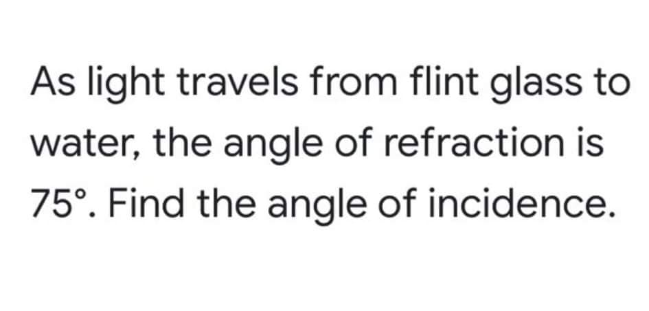 As light travels from flint glass to
water, the angle of refraction is
75°. Find the angle of incidence.
