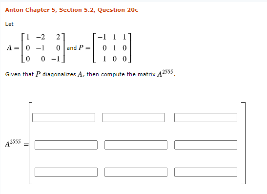 Anton Chapter 5, Section 5.2, Question 20c
Let
1 -2
A =|0 -1
--1 1 1
0 1 0
1 0 0
2
0 and P =
-1
2555
Given that P diagonalizes A, then compute the matrix A.
A2555
