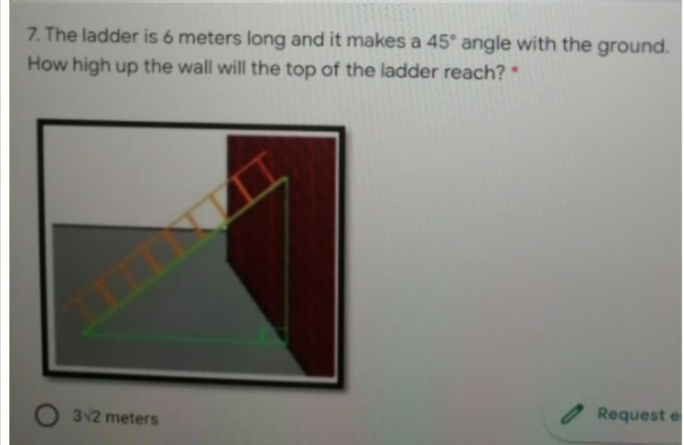 7. The ladder is 6 meters long and it makes a 45° angle with the ground.
How high up the wall will the top of the ladder reach? *
Request e
312 meters
