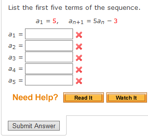 List the first five terms of the sequence.
a1 = 5,
an+1 = 5an - 3
a1 =
a2 =
a3 =
a4 =
as =
Need Help?
Read It
Watch It
Submit Answer
X x x X X
|| || || ||||
