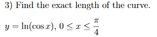 3) Find the exact length of the curve.
y = In(cos x), 0 < x <
4
