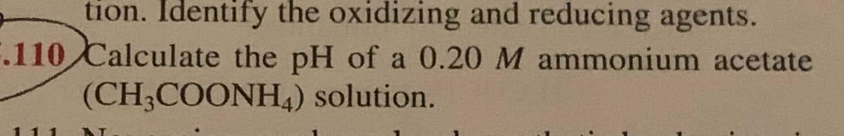 tion. Identify the oxidizing and reducing agents.
F.110 Calculate the pH of a 0.20 M ammonium acetate
(CH3COONH4) solution.
