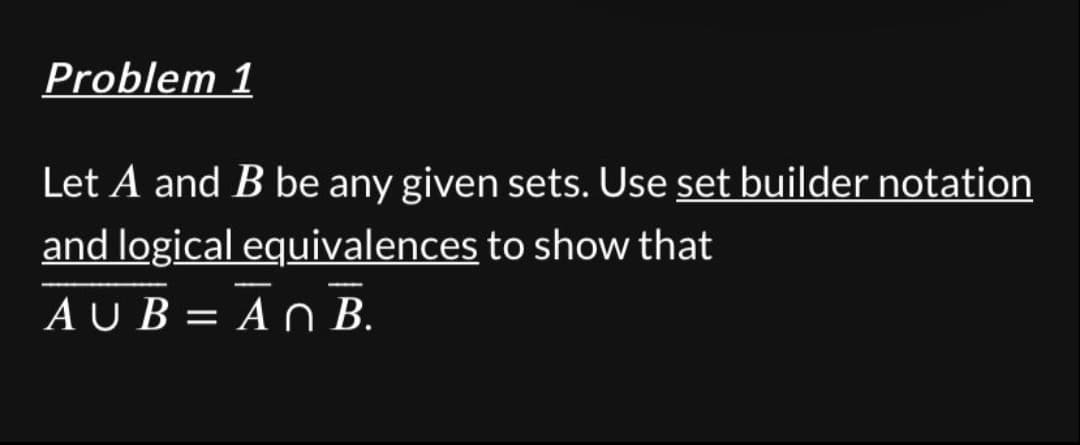 Problem 1
Let A and B be any given sets. Use set builder notation
and logical equivalences to show that
AUB=AN B.