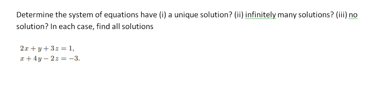 Determine the system of equations have (i) a unique solution? (ii) infinitely many solutions? (iii) no
solution? In each case, find all solutions
2x+y+3z = 1,
x+4y=2z = -3.