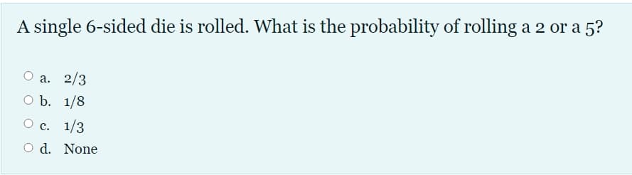 A single 6-sided die is rolled. What is the probability of rolling a 2 or a 5?
О а. 2/3
O b. 1/8
О с. 1/3
O d. None
