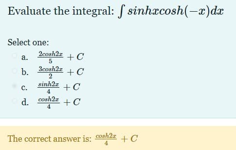 Evaluate the integral: f sinhxcosh(-x)dx
Select one:
2cosh2a
+C
а.
3cosh2x
b.
+ C
sinh2x
+ C
с.
cosh2z
O d.
+C
4
The correct answer is:
cosh2z
+ C
