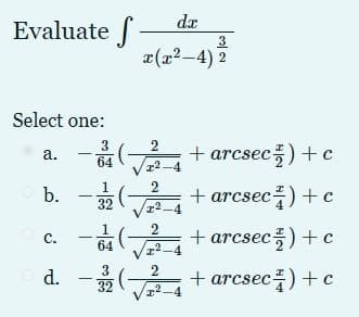 Evaluate f
– dæ
3
x(x²–4) 2
Select one:
3
64
+ arcsec플) + c
а.
T2-4
b. -2
2
+ arcsec)+ c
2
64 (
+ arcsec) + c
c.
x²-4
d.-(-+arcsec를) +c
3
32
2
+ arcsec)+ c
I-4
