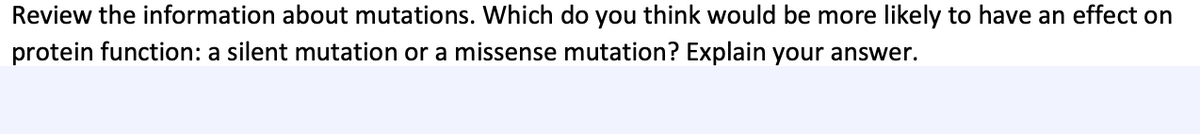 Review the information about mutations. Which do you think would be more likely to have an effect on
protein function: a silent mutation or a missense mutation? Explain your answer.
