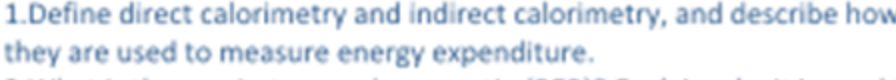 1.Define direct calorimetry and indirect calorimetry, and describe how
they are used to measure energy expenditure.
