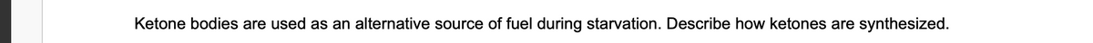Ketone bodies are used as an alternative source of fuel during starvation. Describe how ketones are synthesized.
