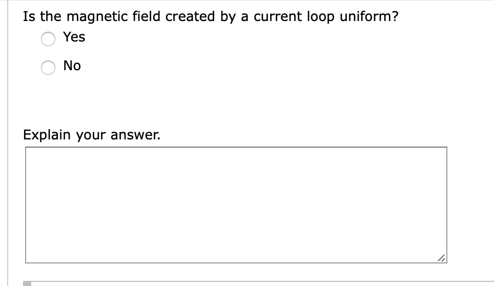 Is the magnetic field created by a current loop uniform?
Yes
No
Explain your answer.
