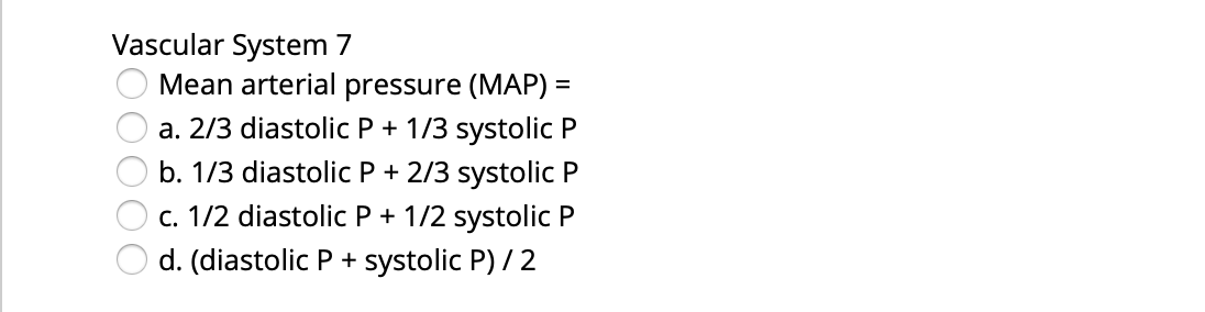 Vascular System 7
Mean arterial pressure (MAP) =
%3D
a. 2/3 diastolic P + 1/3 systolic P
b. 1/3 diastolic P + 2/3 systolic P
c. 1/2 diastolic P + 1/2 systolic P
d. (diastolic P + systolic P) / 2
