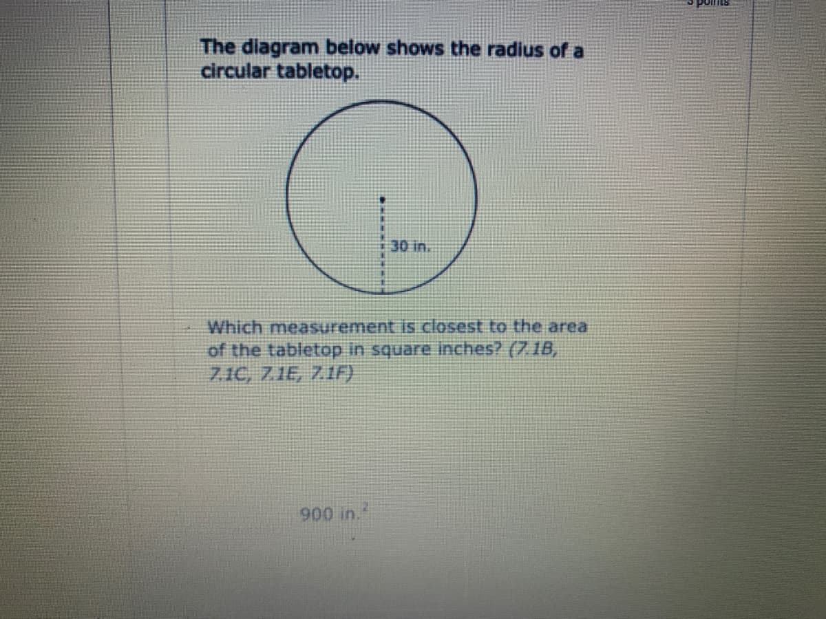 The diagram below shows the radius of a
circular tabletop.
30 in.
Which measurement is closest to the area
of the tabletop in square inches? (7.1B,
7.1C, 7.1E, 7.1IF)
900 in.
