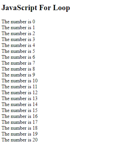 JavaScript For Loop
The number is 0
The number is 1
The number is 2
The number is 3
The number is 4
The number is 5
The number is 6
The number is 7
The number is 8
The number is 9
The number is 10
The number is 11
The number is 12
The number is 13
The number is 14
The number is 15
The number is 16
The number is 17
The number is 18
The number is 19
The number is 20