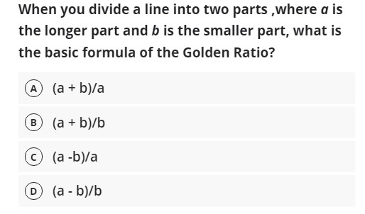 When you divide a line into two parts ,where a is
the longer part and b is the smaller part, what is
the basic formula of the Golden Ratio?
(А) (а + b)/a
B (a + b)/b
В
(a -b)/a
D (a - b)/b
