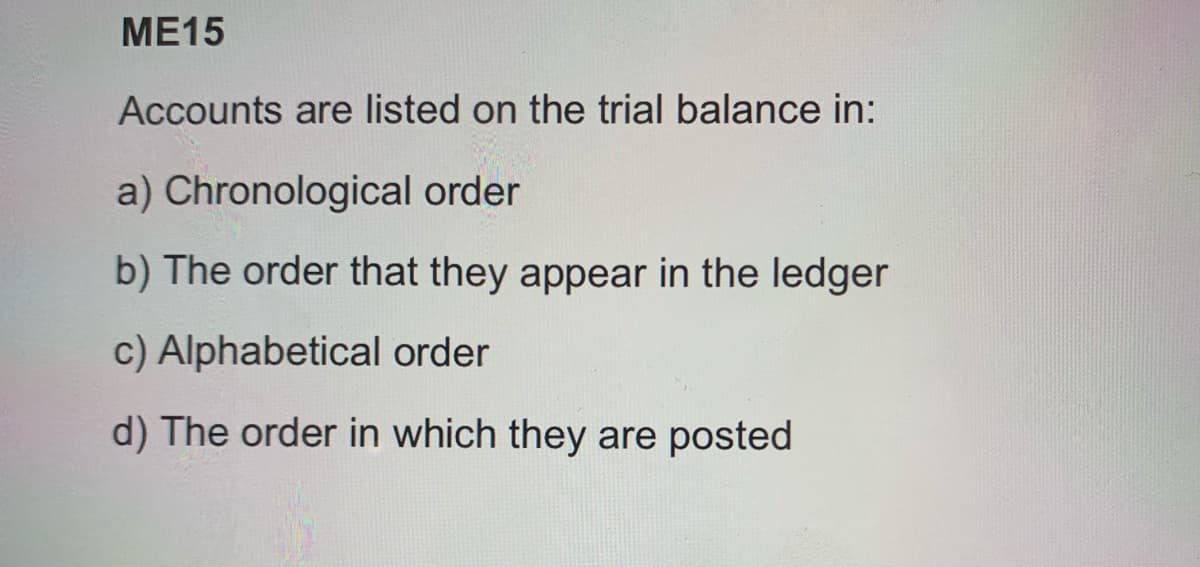 ME15
Accounts are listed on the trial balance in:
a) Chronological order
b) The order that they appear in the ledger
c) Alphabetical order
d) The order in which they are posted
