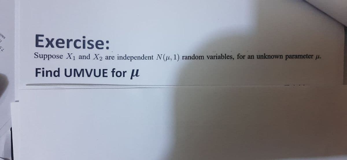 res
21
52
Exercise:
Suppose X₁ and X2 are independent N(μ, 1) random variables, for an unknown parameter u.
Find UMVUE for μ