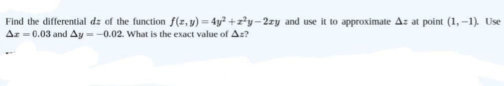 Find the differential dz of the function f(x, y) = 4y² + x²y-2xy and use it to approximate Az at point (1,−1). Use
Ax = 0.03 and Ay=-0.02. What is the exact value of Az?