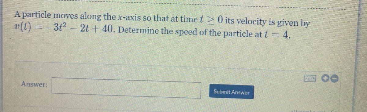 A particle moves along thex-axis so that at time t
v(t) = =3t2 -2t + 40. Determine the speed of the particle at t = 4.
0 its velocity is given by
回O0
Answer:
Submit Answer
