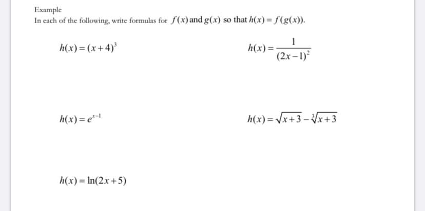 Example
In cach of the following, write formulas for f(x) and g(x) so that h(x) = f(g(x)).
h(x) = (x+4)³
1
h(x) =
(2x – 1)?
h(x) = e*l
h(x)= Vx+3-x+3
h(x) = In(2.x+5)
