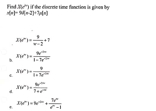 Find X(e) if the discrete time function is given by
x[n]=96[n-2]+7μµ[n]
b.
C.
d.
X(e) =
X(c)=
9
11'-2
X(e)=-
X(e) =
+7
9e-
1-7e-2
9
1+7e-2
9e-2
7+e="
X(e)=9e-2. +
7e
e-1