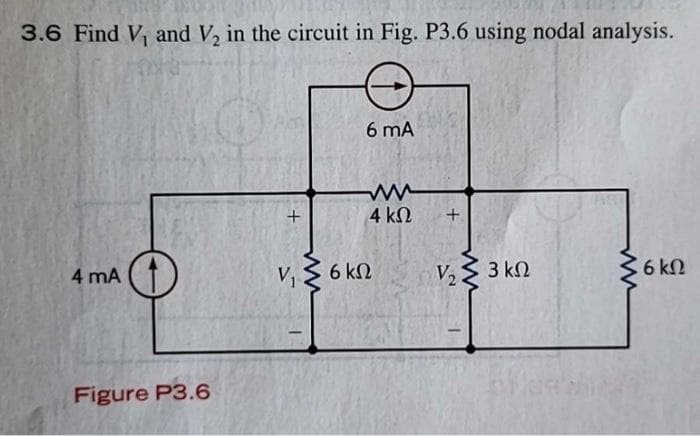 3.6 Find V, and V, in the circuit in Fig. P3.6 using nodal analysis.
4 mA
Figure P3.6
+
V₁
1
6 mA
www
4 ΚΩ +
6ΚΩ
V₂
|
• 3 ΚΩ
6 ΚΩ