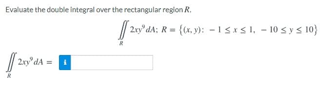 Evaluate the double integral over the rectangular region R.
2xy dA; R = {(x, y): – 1 < x < 1, – 10 < y < 10}
2.xy° dA
