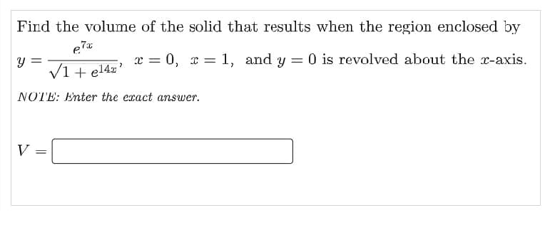 Find the volume of the solid that results when the region enclosed by
y =
V1 + el4x'
1, and y = 0 is revolved about the x-axis.
/1Lol4z' * = 0, x =
NOTE: Enter the exact answer.
V

