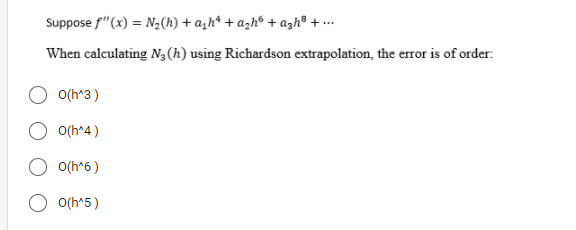 Suppose f"(x) = N2(h) + a,h* + azh“ + azh® + ..
When calculating N,(h) using Richardson extrapolation, the eror is of order:
O(h^3)
O(h^4)
O(h*6)
O o(h*5)
