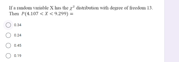 If a random variable X has the x² distribution with degree of freedom 13.
Then P(4.107 < X < 9.299) =
0.34
0.24
0.45
0.19

