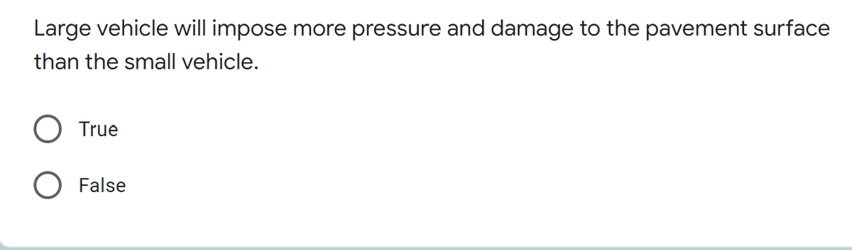 Large vehicle will impose more pressure and damage to the pavement surface
than the small vehicle.
True
False