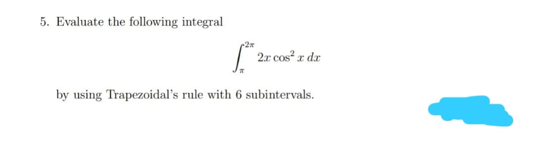 5. Evaluate the following integral
[²
2x cos² x dx
by using Trapezoidal's rule with 6 subintervals.
2T