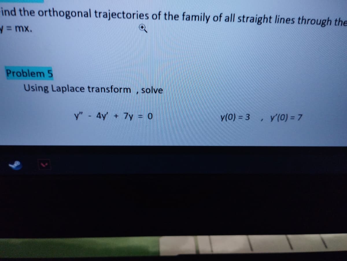 ind the orthogonal trajectories of the family of all straight lines through the
y = mx.
Problem 5
Using Laplace transform, solve
y" - 4y + 7y = 0
y(0) = 3
/
y'(0) = 7
