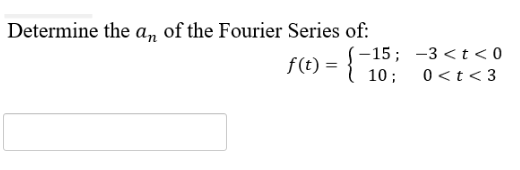 Determine the an of the Fourier Series of:
f(t) =
(-15;
10;
-3 < t < 0
0<t<3