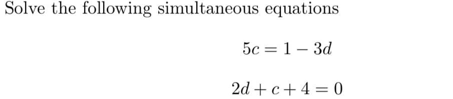 Solve the following simultaneous equations
5c = 1– 3d
2d +c+ 4 = 0
