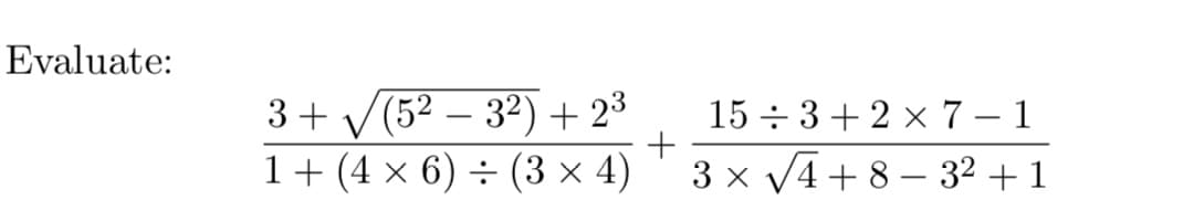 Evaluate:
3+ V(52 – 32) + 23
1+ (4 x 6) ÷ (3 x 4)
15 ÷ 3+ 2 x 7 – 1
3 x V4 + 8 – 32 +1
