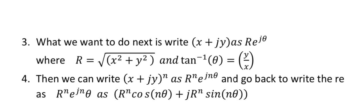 3. What we want to do next is write (x + jy)as Re1e
where R =
V(x2 + y² ) and tan-1(0) =
4. Then we can write (x + jy)" as R"eno and go back to write the re
as R"eno as (R"co s(n0) +jR" sin(n0))
