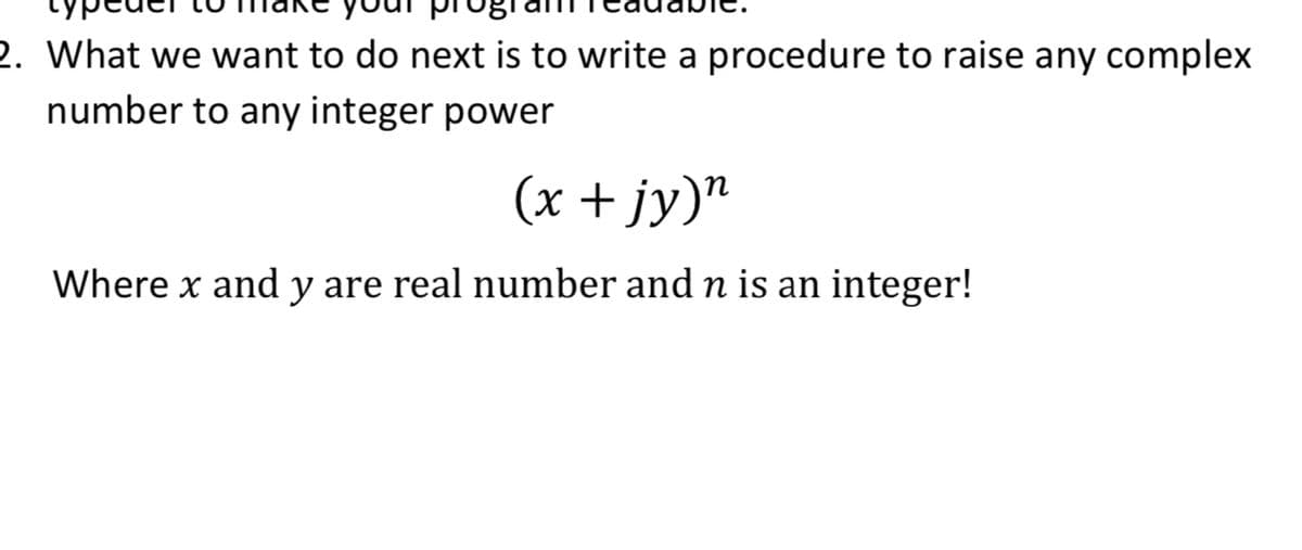 2. What we want to do next is to write a procedure to raise any complex
number to any integer power
(x + jy)"
Where x and y are real number and n is an integer!
