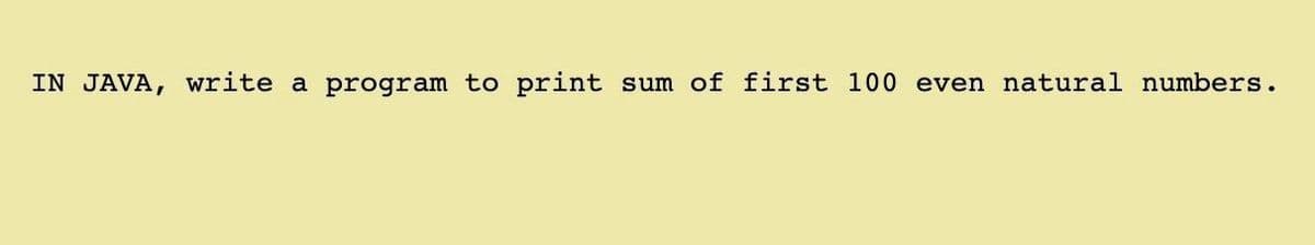 IN JAVA, write a program to print sum of first 100 even natural numbers.
