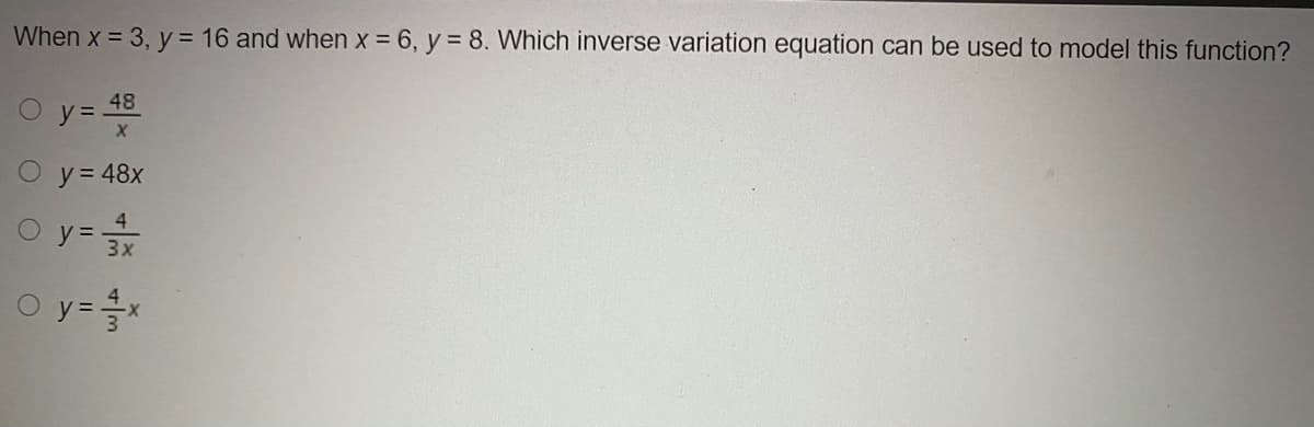 When x = 3, y = 16 and when x = 6, y = 8. Which inverse variation equation can be used to model this function?
48
y =
O y= 48x
O y= 3x
O y=x
